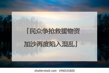 民众争抢救援物资 加沙再度陷入混乱