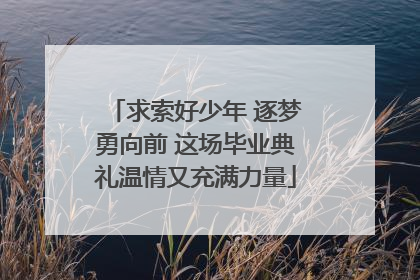 求索好少年 逐梦勇向前 这场毕业典礼温情又充满力量