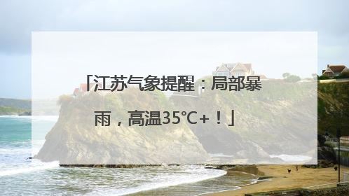 江苏气象提醒：局部暴雨，高温35℃+！