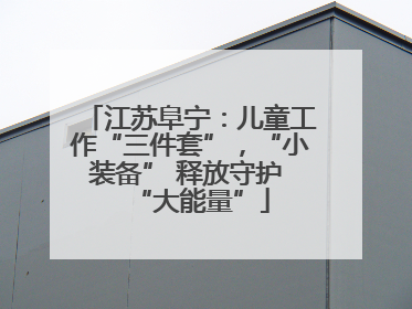 江苏阜宁：儿童工作“三件套”，“小装备” 释放守护 “大能量”