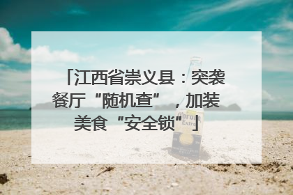 江西省崇义县：突袭餐厅“随机查”，加装美食“安全锁”