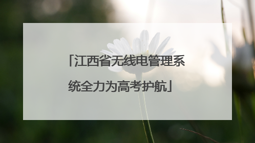 江西省无线电管理系统全力为高考护航