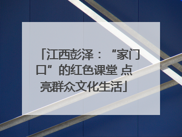 江西彭泽：“家门口”的红色课堂 点亮群众文化生活