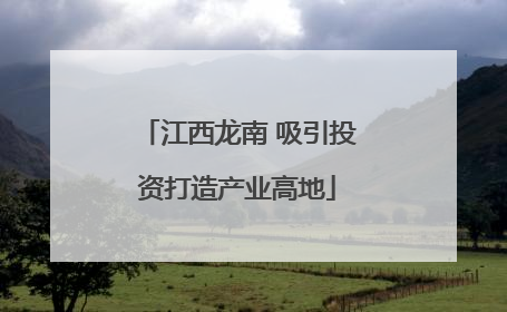 江西龙南 吸引投资打造产业高地