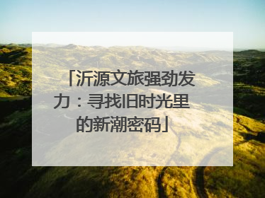 沂源文旅强劲发力：寻找旧时光里的新潮密码