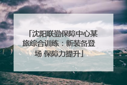 沈阳联勤保障中心某旅综合训练：新装备登场 保障力提升