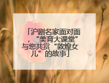 沪剧名家面对面，“美育大课堂”与您共赏“敦煌女儿”的故事