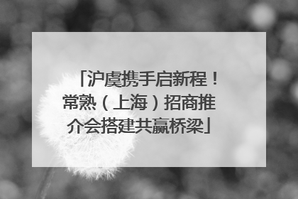 沪虞携手启新程！常熟（上海）招商推介会搭建共赢桥梁
