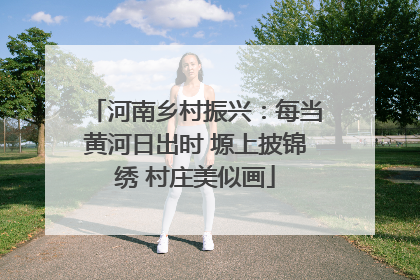 河南乡村振兴：每当黄河日出时 塬上披锦绣 村庄美似画