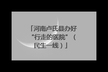 河南卢氏县办好“行走的医院”（民生一线）
