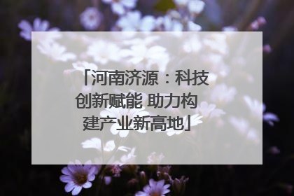 河南济源：科技创新赋能 助力构建产业新高地