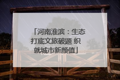 河南淮滨：生态打底文旅破题 织就城市新颜值