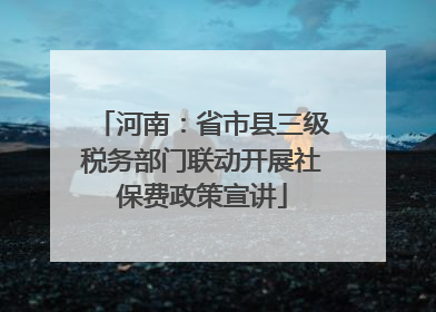 河南：省市县三级税务部门联动开展社保费政策宣讲