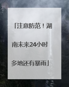 注意防范！湖南未来24小时多地还有暴雨