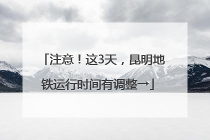 注意！这3天，昆明地铁运行时间有调整→