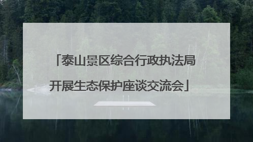 泰山景区综合行政执法局开展生态保护座谈交流会