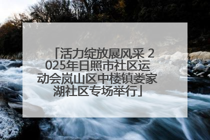 活力绽放展风采 2025年日照市社区运动会岚山区中楼镇娄家湖社区专场举行