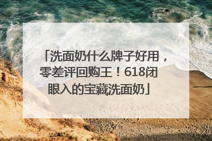 洗面奶什么牌子好用，零差评回购王！618闭眼入的宝藏洗面奶