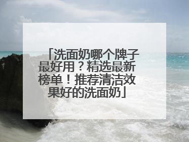 洗面奶哪个牌子最好用？精选最新榜单！推荐清洁效果好的洗面奶