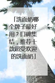 洗面奶哪个牌子最好用？口碑集结，推荐十款超受欢迎的洗面奶