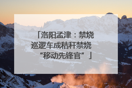 洛阳孟津：禁烧巡逻车成秸秆禁烧“移动先锋官”