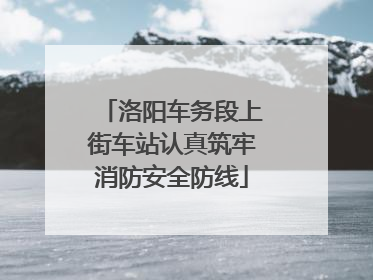洛阳车务段上街车站认真筑牢消防安全防线