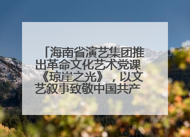 海南省演艺集团推出革命文化艺术党课《琼崖之光》，以文艺叙事致敬中国共产党成立104周年
