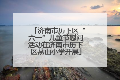 济南市历下区“六一”儿童节慰问活动在济南市历下区燕山小学开展