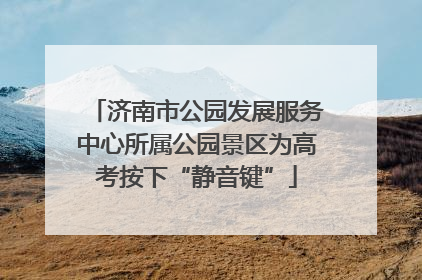 济南市公园发展服务中心所属公园景区为高考按下“静音键”