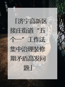 济宁高新区接庄街道“五个一”工作法集中治理装修期矛盾高发问题