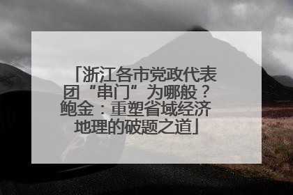 浙江各市党政代表团“串门”为哪般？鲍金：重塑省域经济地理的破题之道