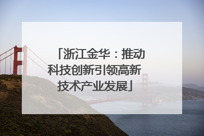 浙江金华：推动科技创新引领高新技术产业发展