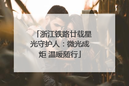 浙江铁路廿载星光守护人：微光成炬 温暖随行
