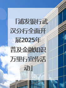 浦发银行武汉分行全面开展2025年普及金融知识万里行宣传活动