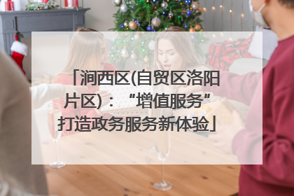 涧西区(自贸区洛阳片区)：“增值服务”打造政务服务新体验