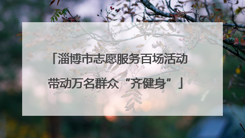 淄博市志愿服务百场活动 带动万名群众“齐健身”