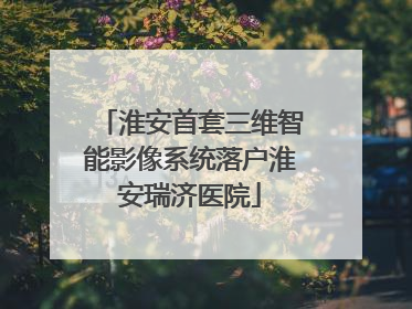 淮安首套三维智能影像系统落户淮安瑞济医院