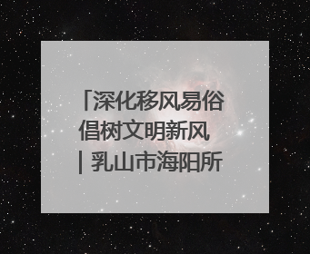 深化移风易俗 倡树文明新风｜乳山市海阳所镇：生态绿色引领健康生活新时尚