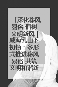 深化移风易俗 倡树文明新风｜威海乳山下初镇：多形式推进移风易俗 共筑文明和谐新风尚
