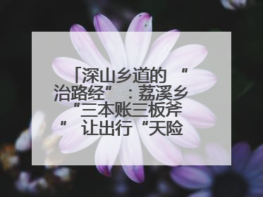 深山乡道的 “治路经”：荔溪乡 “三本账三板斧” 让出行“天险变通途”