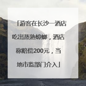 游客在长沙一酒店吃出蒸熟蟑螂，酒店称赔偿200元，当地市监部门介入