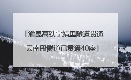 渝昆高铁宁靖里隧道贯通  云南段隧道已贯通40座