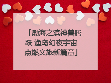 渤海之滨神兽腾跃 渔岛幻夜宇宙点燃文旅新篇章