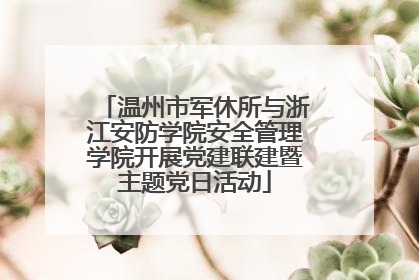 温州市军休所与浙江安防学院安全管理学院开展党建联建暨主题党日活动