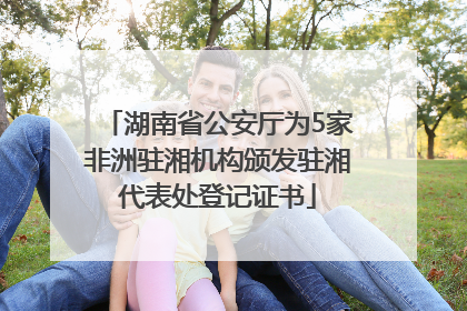 湖南省公安厅为5家非洲驻湘机构颁发驻湘代表处登记证书