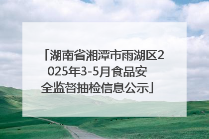 湖南省湘潭市雨湖区2025年3-5月食品安全监督抽检信息公示