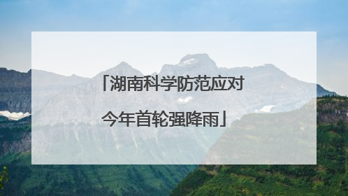 湖南科学防范应对今年首轮强降雨