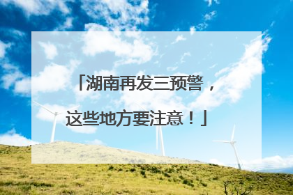 湖南再发三预警，这些地方要注意！
