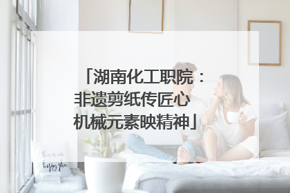 湖南化工职院：非遗剪纸传匠心 机械元素映精神