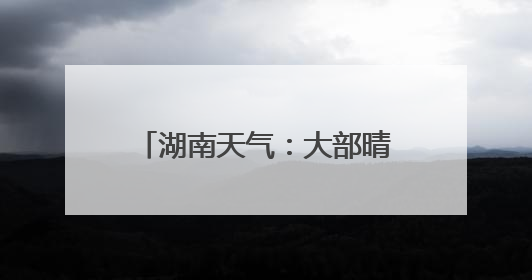 湖南天气：大部晴天，局地雷阵雨，最高气温可达38℃